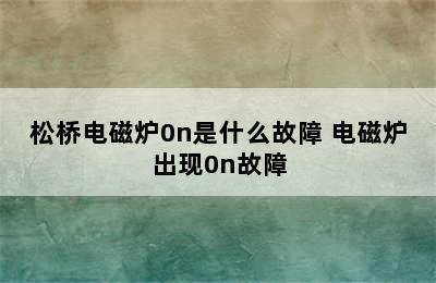 松桥电磁炉0n是什么故障 电磁炉出现0n故障